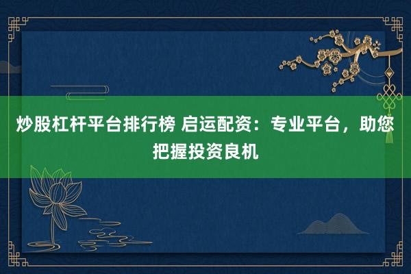 炒股杠杆平台排行榜 启运配资：专业平台，助您把握投资良机