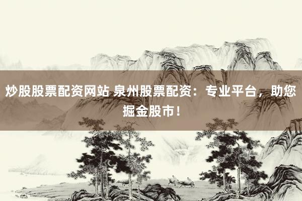 炒股股票配资网站 泉州股票配资：专业平台，助您掘金股市！