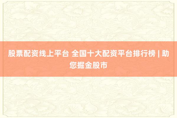股票配资线上平台 全国十大配资平台排行榜 | 助您掘金股市