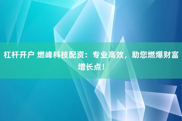 杠杆开户 燃峰科技配资：专业高效，助您燃爆财富增长点！