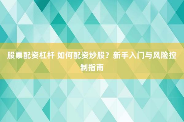股票配资杠杆 如何配资炒股？新手入门与风险控制指南