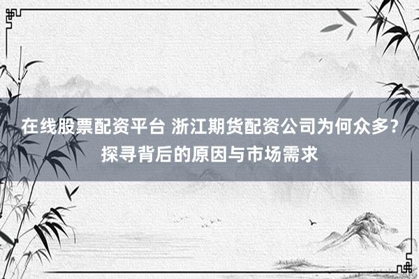在线股票配资平台 浙江期货配资公司为何众多？探寻背后的原因与市场需求
