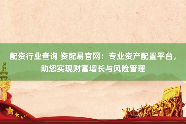 配资行业查询 资配易官网：专业资产配置平台，助您实现财富增长与风险管理