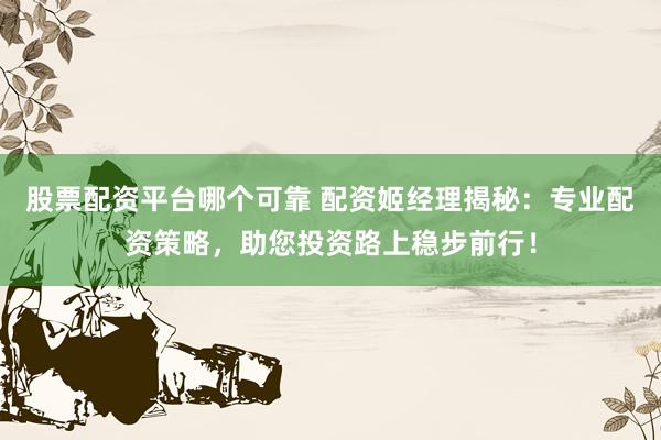 股票配资平台哪个可靠 配资姬经理揭秘：专业配资策略，助您投资路上稳步前行！