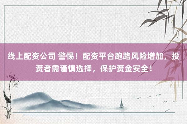 线上配资公司 警惕！配资平台跑路风险增加，投资者需谨慎选择，保护资金安全！