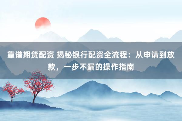 靠谱期货配资 揭秘银行配资全流程：从申请到放款，一步不漏的操作指南