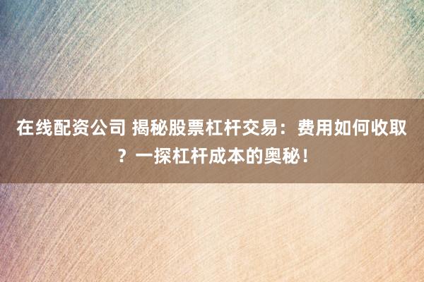 在线配资公司 揭秘股票杠杆交易：费用如何收取？一探杠杆成本的奥秘！