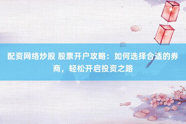 配资网络炒股 股票开户攻略：如何选择合适的券商，轻松开启投资之路