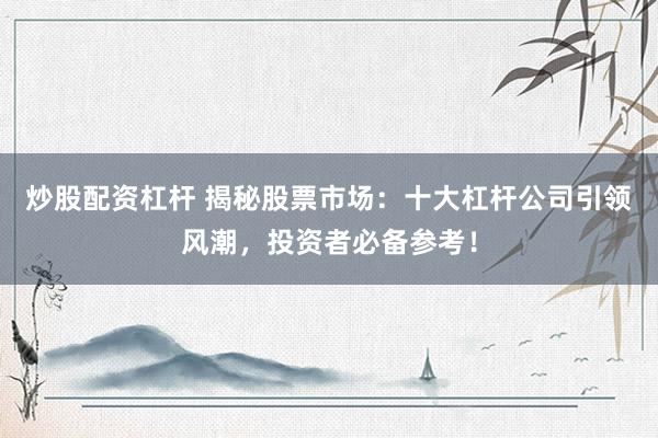 炒股配资杠杆 揭秘股票市场：十大杠杆公司引领风潮，投资者必备参考！