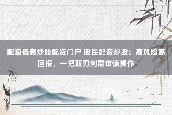 配资低息炒股配资门户 股民配资炒股：高风险高回报，一把双刃剑需审慎操作