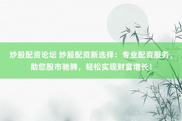 炒股配资论坛 炒股配资新选择：专业配资服务，助您股市驰骋，轻松实现财富增长！