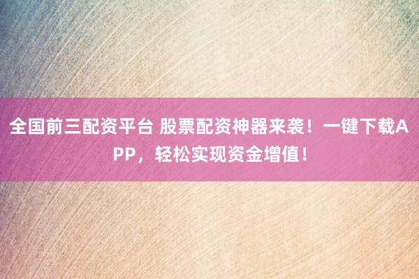 全国前三配资平台 股票配资神器来袭！一键下载APP，轻松实现资金增值！