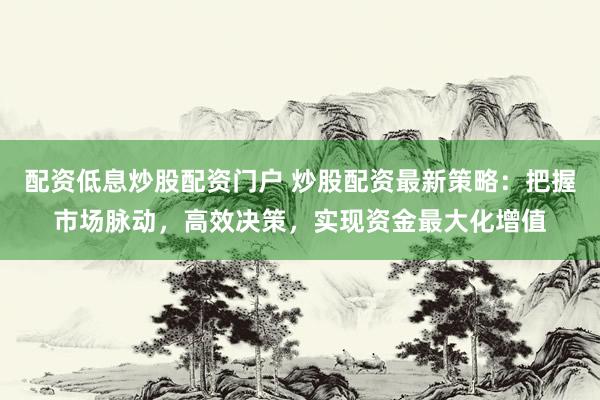 配资低息炒股配资门户 炒股配资最新策略：把握市场脉动，高效决策，实现资金最大化增值