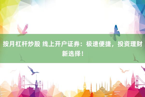 按月杠杆炒股 线上开户证券：极速便捷，投资理财新选择！