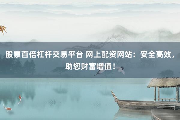 股票百倍杠杆交易平台 网上配资网站：安全高效，助您财富增值！