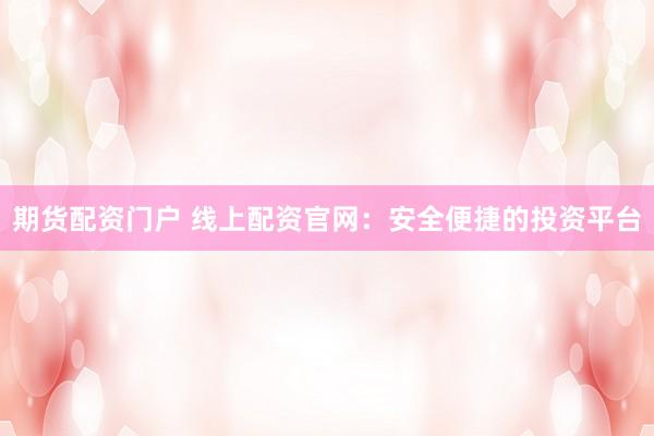 期货配资门户 线上配资官网：安全便捷的投资平台