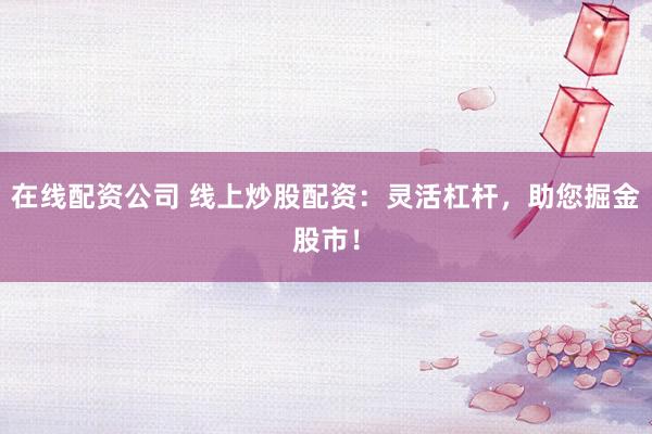 在线配资公司 线上炒股配资：灵活杠杆，助您掘金股市！