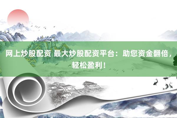 网上炒股配资 最大炒股配资平台：助您资金翻倍，轻松盈利！