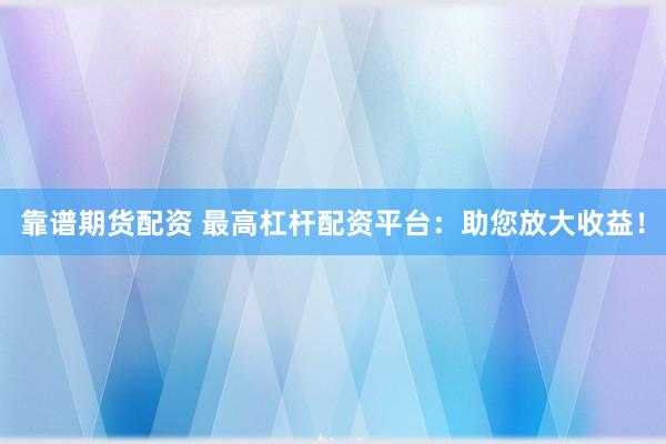 靠谱期货配资 最高杠杆配资平台：助您放大收益！