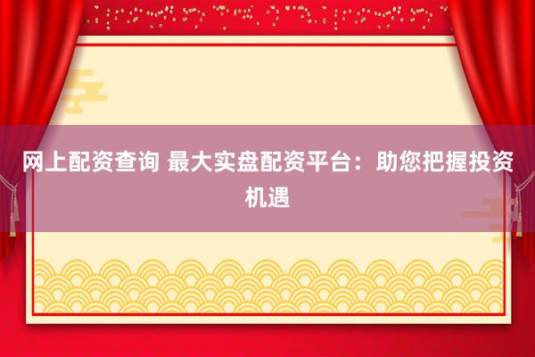 网上配资查询 最大实盘配资平台：助您把握投资机遇