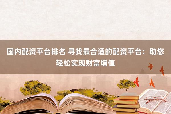 国内配资平台排名 寻找最合适的配资平台：助您轻松实现财富增值