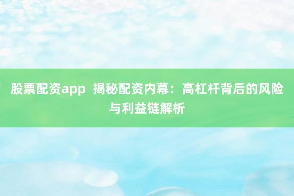 股票配资app  揭秘配资内幕：高杠杆背后的风险与利益链解析
