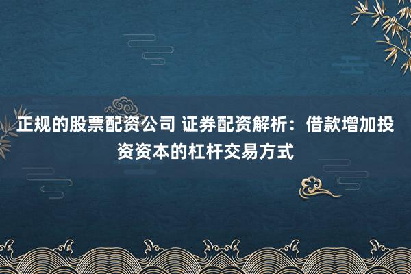 正规的股票配资公司 证券配资解析：借款增加投资资本的杠杆交易方式
