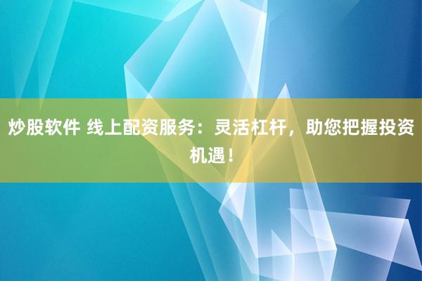 炒股软件 线上配资服务：灵活杠杆，助您把握投资机遇！