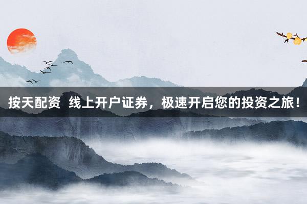 按天配资  线上开户证券，极速开启您的投资之旅！