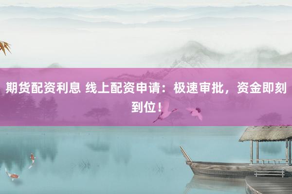期货配资利息 线上配资申请：极速审批，资金即刻到位！