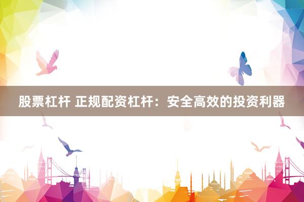 股票杠杆 正规配资杠杆：安全高效的投资利器