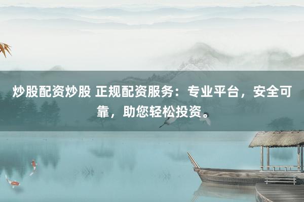 炒股配资炒股 正规配资服务：专业平台，安全可靠，助您轻松投资。