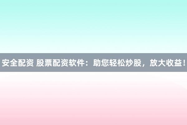 安全配资 股票配资软件：助您轻松炒股，放大收益！