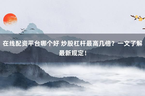 在线配资平台哪个好 炒股杠杆最高几倍？一文了解最新规定！