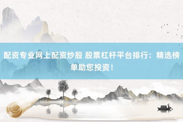 配资专业网上配资炒股 股票杠杆平台排行：精选榜单助您投资！