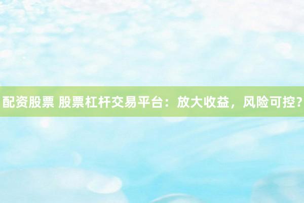 配资股票 股票杠杆交易平台：放大收益，风险可控？