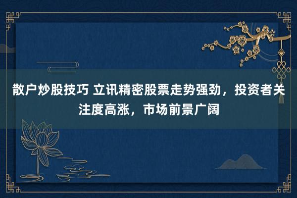 散户炒股技巧 立讯精密股票走势强劲，投资者关注度高涨，市场前景广阔