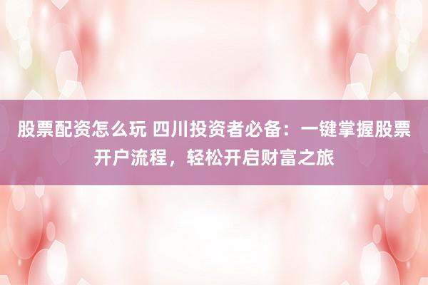 股票配资怎么玩 四川投资者必备：一键掌握股票开户流程，轻松开启财富之旅