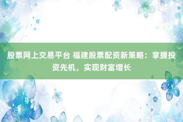股票网上交易平台 福建股票配资新策略：掌握投资先机，实现财富增长