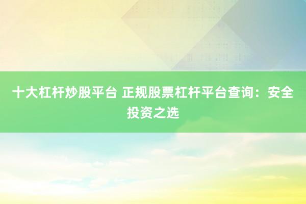 十大杠杆炒股平台 正规股票杠杆平台查询：安全投资之选