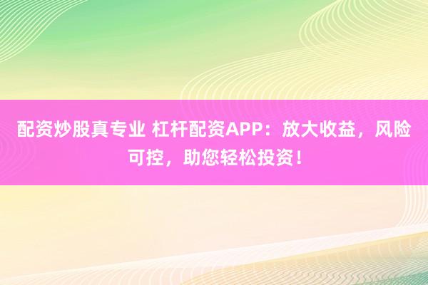 配资炒股真专业 杠杆配资APP：放大收益，风险可控，助您轻松投资！