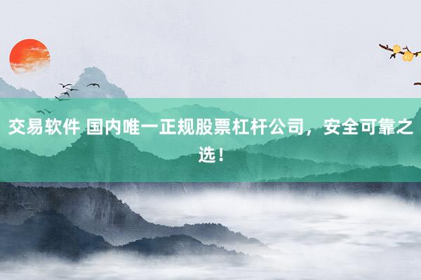 交易软件 国内唯一正规股票杠杆公司，安全可靠之选！