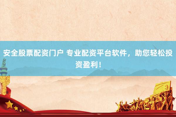 安全股票配资门户 专业配资平台软件，助您轻松投资盈利！