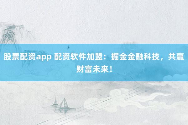 股票配资app 配资软件加盟：掘金金融科技，共赢财富未来！