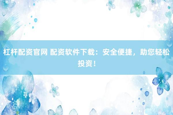 杠杆配资官网 配资软件下载：安全便捷，助您轻松投资！