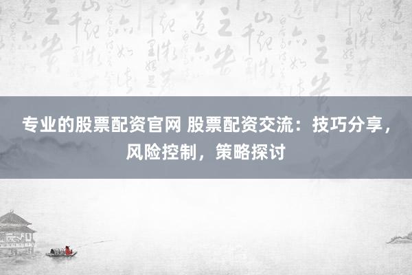 专业的股票配资官网 股票配资交流：技巧分享，风险控制，策略探讨