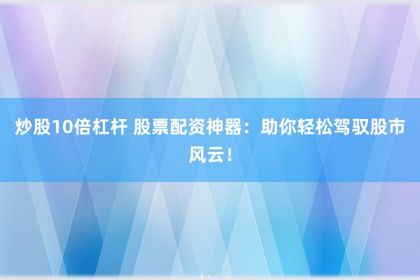 炒股10倍杠杆 股票配资神器：助你轻松驾驭股市风云！