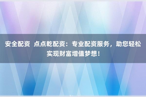 安全配资  点点乾配资：专业配资服务，助您轻松实现财富增值梦想！