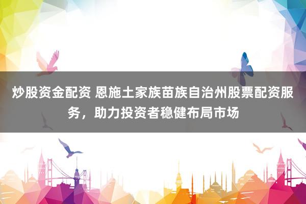 炒股资金配资 恩施土家族苗族自治州股票配资服务，助力投资者稳健布局市场