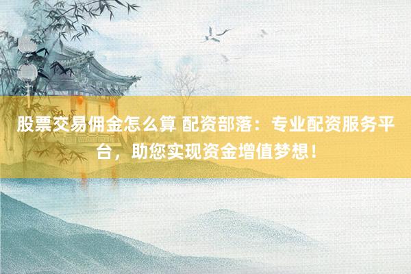 股票交易佣金怎么算 配资部落：专业配资服务平台，助您实现资金增值梦想！